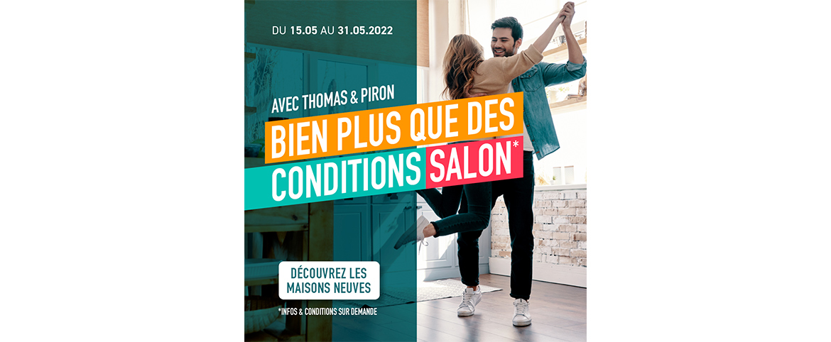 Thomas & Piron : Jusqu’au 31.05, profitez de vos avantages salon sur votre future nouvelle maison. Thomas & Piron : Jusqu’au 31.05, profitez de vos avantages salon sur votre future nouvelle maison.